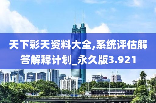 天下彩天资料大全,系统评估解答解释计划_永久版3.921