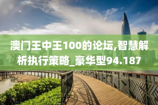 澳门王中王100的论坛,智慧解析执行策略_豪华型94.187