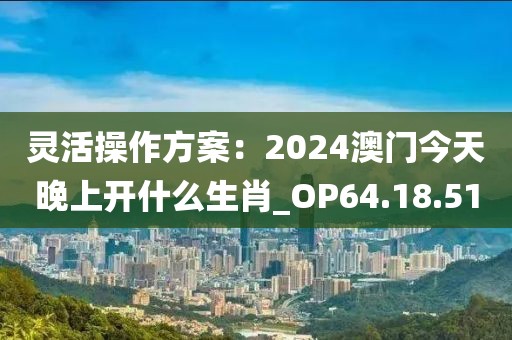 灵活操作方案：2024澳门今天晚上开什么生肖_OP64.18.51
