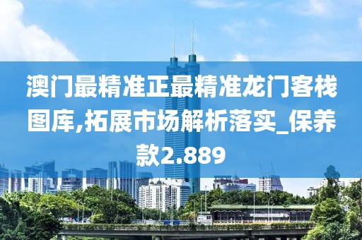 澳门最精准正最精准龙门客栈图库,拓展市场解析落实_保养款2.889