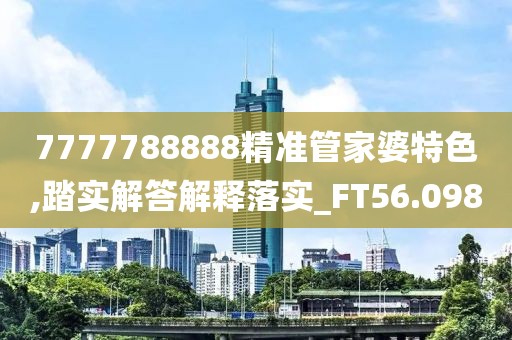 7777788888精准管家婆特色,踏实解答解释落实_FT56.098