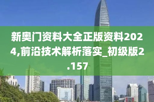 新奥门资料大全正版资料2024,前沿技术解析落实_初级版2.157