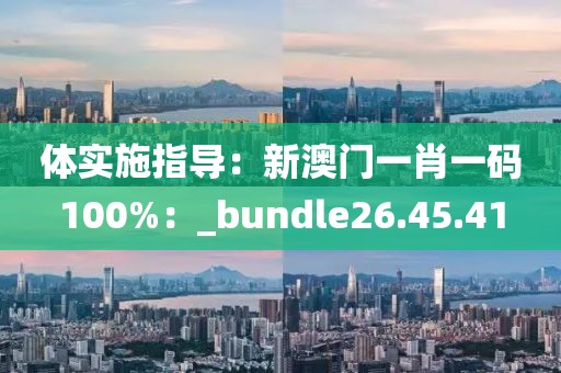 体实施指导：新澳门一肖一码100%：_bundle26.45.41