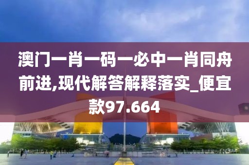 澳门一肖一码一必中一肖同舟前进,现代解答解释落实_便宜款97.664
