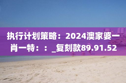 执行计划策略：2024澳家婆一肖一特：：_复刻款89.91.52