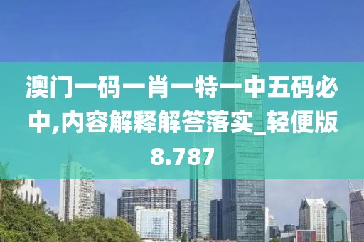 澳门一码一肖一特一中五码必中,内容解释解答落实_轻便版8.787