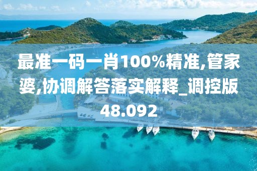 最准一码一肖100%精准,管家婆,协调解答落实解释_调控版48.092