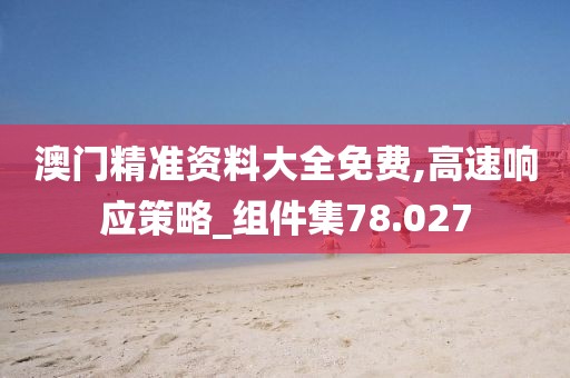 澳门精准资料大全免费,高速响应策略_组件集78.027
