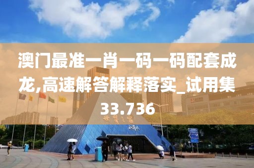 澳门最准一肖一码一码配套成龙,高速解答解释落实_试用集33.736