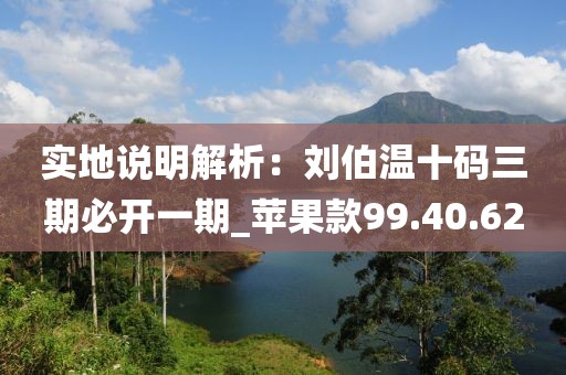 实地说明解析：刘伯温十码三期必开一期_苹果款99.40.62