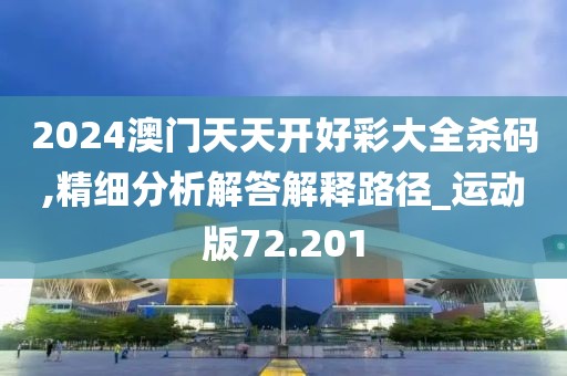 2024澳门天天开好彩大全杀码,精细分析解答解释路径_运动版72.201