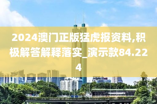 2024澳门正版猛虎报资料,积极解答解释落实_演示款84.224