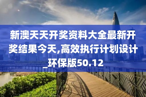 新澳天天开奖资料大全最新开奖结果今天,高效执行计划设计_环保版50.12