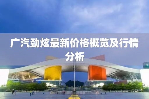 广汽劲炫最新价格概览及行情分析