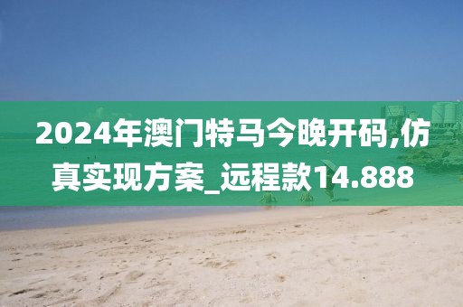 2024年澳门特马今晚开码,仿真实现方案_远程款14.888