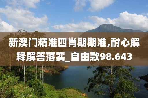 新澳门精准四肖期期准,耐心解释解答落实_自由款98.643