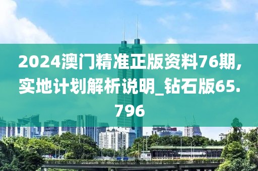 2024澳门精准正版资料76期,实地计划解析说明_钻石版65.796