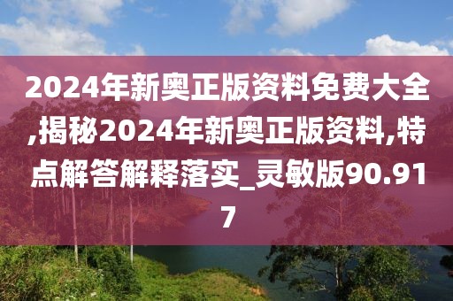 2024年新奥正版资料免费大全,揭秘2024年新奥正版资料,特点解答解释落实_灵敏版90.917