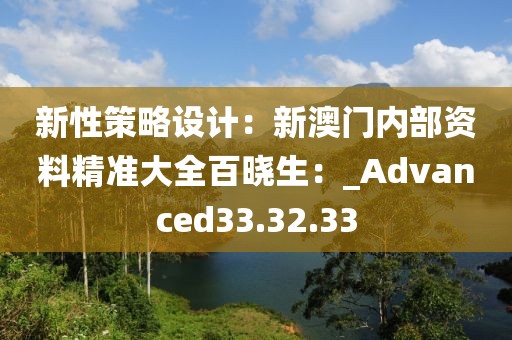 新性策略设计：新澳门内部资料精准大全百晓生：_Advanced33.32.33