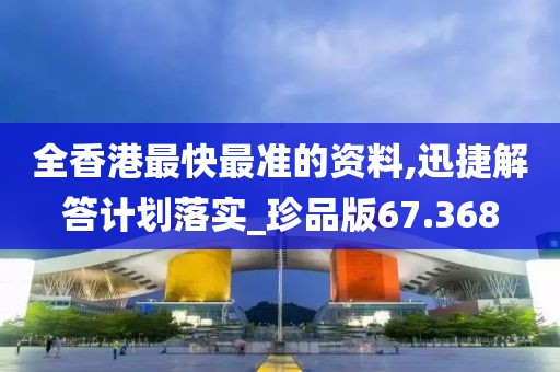 全香港最快最准的资料,迅捷解答计划落实_珍品版67.368