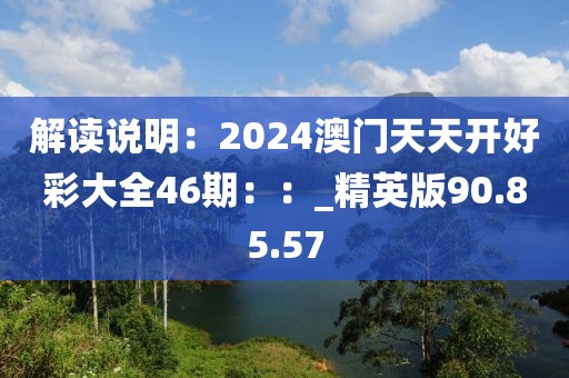 解读说明：2024澳门天天开好彩大全46期：：_精英版90.85.57