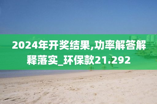 2024年开奖结果,功率解答解释落实_环保款21.292