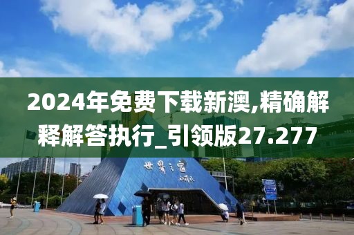 2024年免费下载新澳,精确解释解答执行_引领版27.277