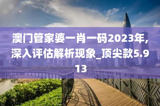 澳门管家婆一肖一码2023年,深入评估解析现象_顶尖款5.913