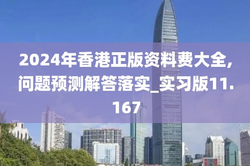 2024年香港正版资料费大全,问题预测解答落实_实习版11.167