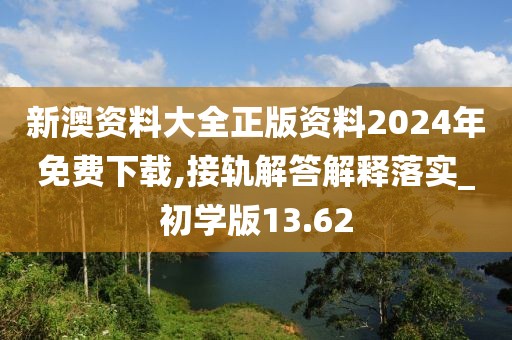 新澳资料大全正版资料2024年免费下载,接轨解答解释落实_初学版13.62