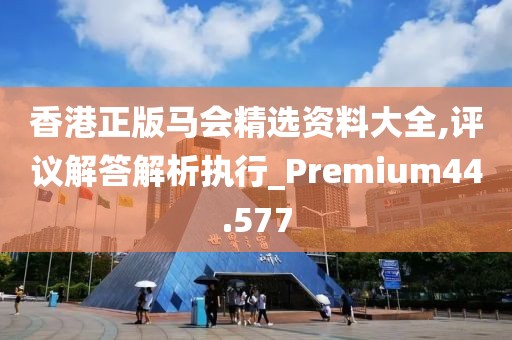 香港正版马会精选资料大全,评议解答解析执行_Premium44.577