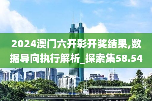 2024澳门六开彩开奖结果,数据导向执行解析_探索集58.54
