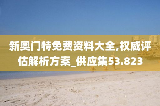 新奥门特免费资料大全,权威评估解析方案_供应集53.823