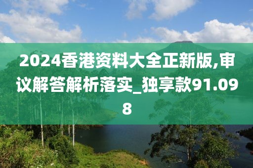 2024香港资料大全正新版,审议解答解析落实_独享款91.098