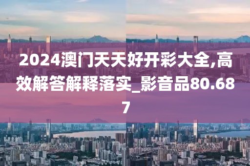 2024澳门天天好开彩大全,高效解答解释落实_影音品80.687