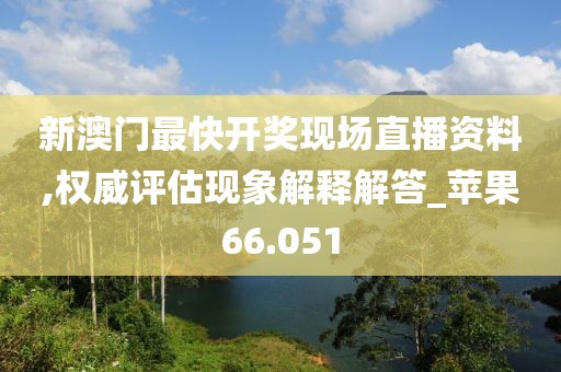 新澳门最快开奖现场直播资料,权威评估现象解释解答_苹果66.051