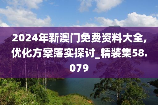 2024年新澳门免费资料大全,优化方案落实探讨_精装集58.079