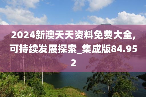 2024新澳天天资料免费大全,可持续发展探索_集成版84.952