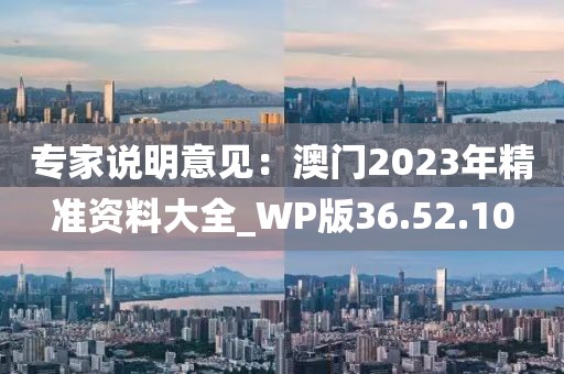 专家说明意见：澳门2023年精准资料大全_WP版36.52.10