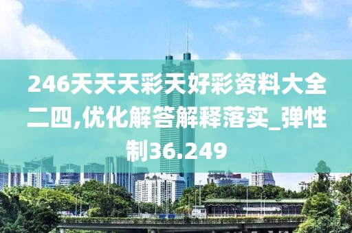246天天天彩天好彩资料大全二四,优化解答解释落实_弹性制36.249