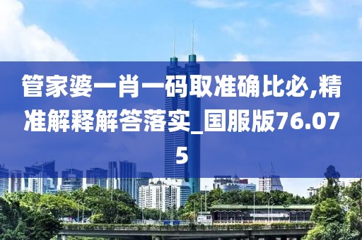 管家婆一肖一码取准确比必,精准解释解答落实_国服版76.075