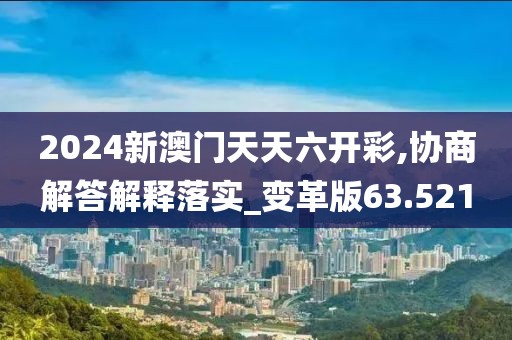 2024新澳门天天六开彩,协商解答解释落实_变革版63.521