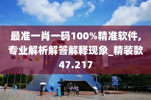 最准一肖一码100%精准软件,专业解析解答解释现象_精装款47.217