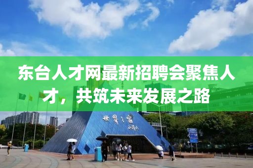 东台人才网最新招聘会聚焦人才，共筑未来发展之路