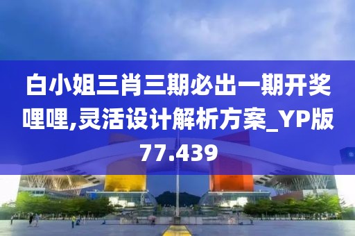 白小姐三肖三期必出一期开奖哩哩,灵活设计解析方案_YP版77.439