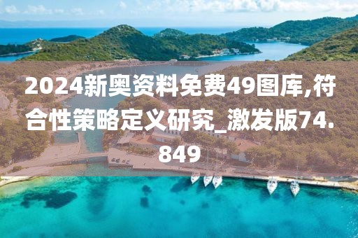 2024新奥资料免费49图库,符合性策略定义研究_激发版74.849