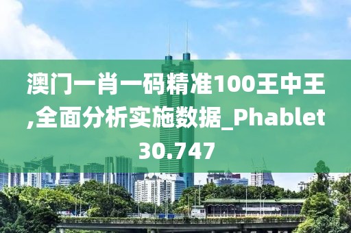 澳门一肖一码精准100王中王,全面分析实施数据_Phablet30.747