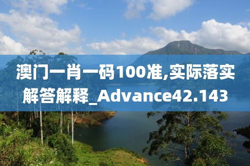 澳门一肖一码100准,实际落实解答解释_Advance42.143