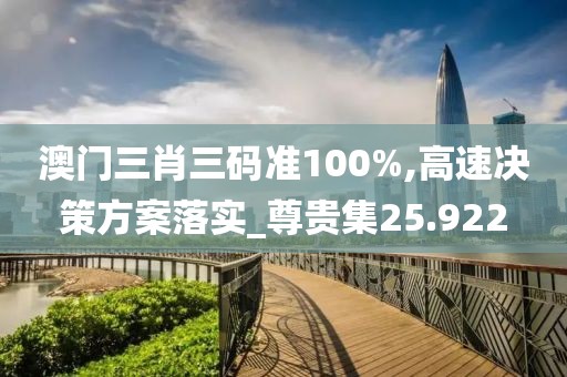 澳门三肖三码准100%,高速决策方案落实_尊贵集25.922