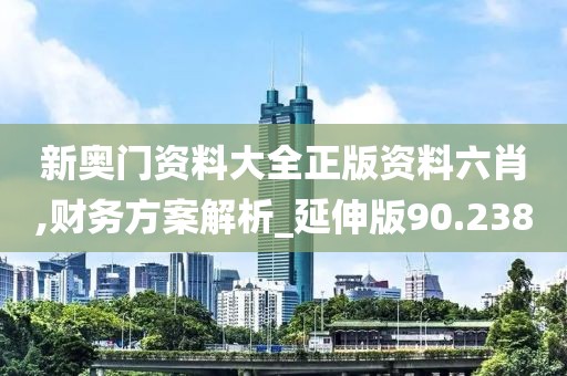 新奥门资料大全正版资料六肖,财务方案解析_延伸版90.238